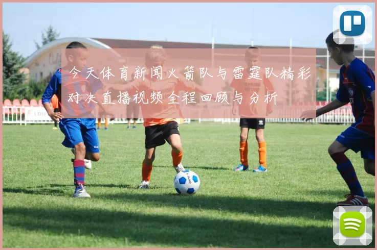 今天体育新闻火箭队与雷霆队精彩对决直播视频全程回顾与分析