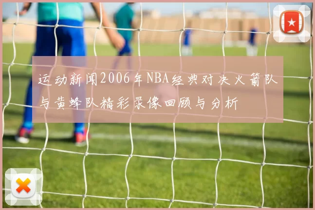 运动新闻2006年NBA经典对决火箭队与黄蜂队精彩录像回顾与分析