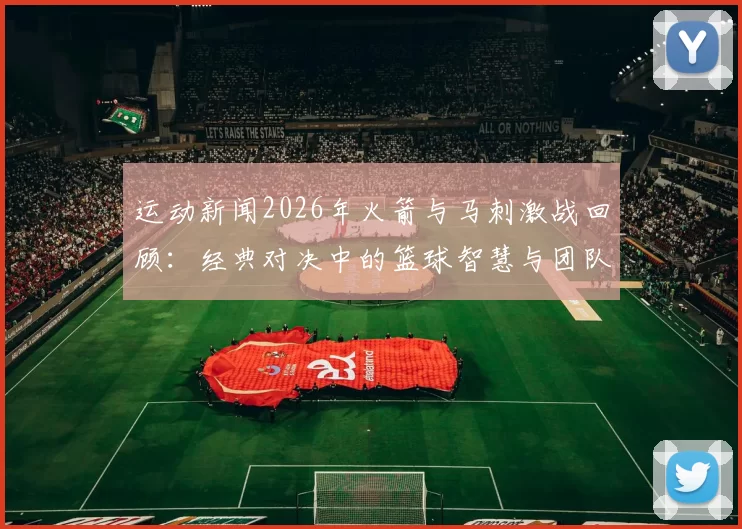 运动新闻2026年火箭与马刺激战回顾：经典对决中的篮球智慧与团队精神