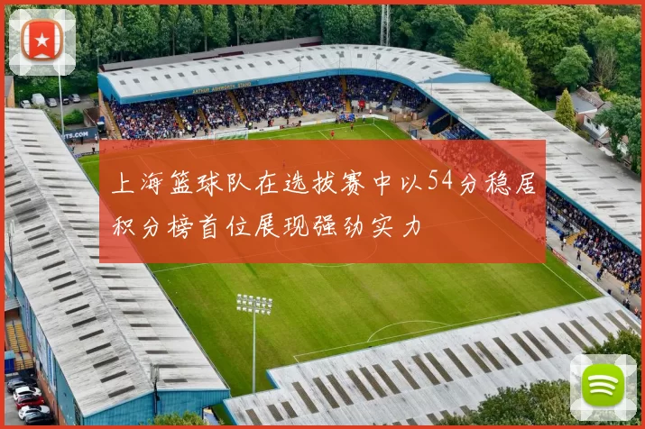 上海篮球队在选拔赛中以54分稳居积分榜首位展现强劲实力