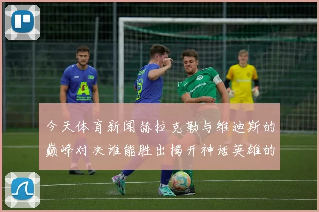 今天体育新闻赫拉克勒与维迪斯的巅峰对决谁能胜出揭开神话英雄的传奇篇章