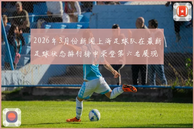 2026年3月份新闻上海足球队在最新足球状态排行榜中荣登第六名展现出强劲实力与潜力